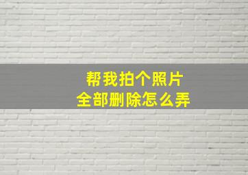 帮我拍个照片全部删除怎么弄