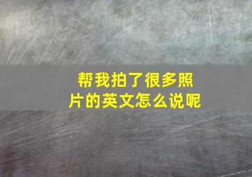 帮我拍了很多照片的英文怎么说呢