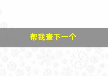 帮我查下一个