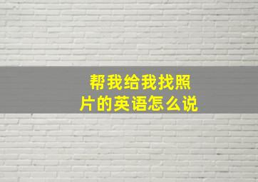 帮我给我找照片的英语怎么说