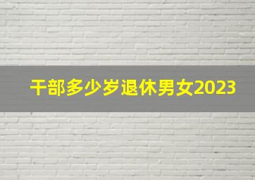 干部多少岁退休男女2023