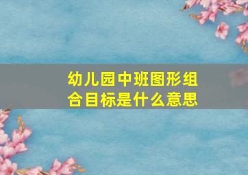 幼儿园中班图形组合目标是什么意思