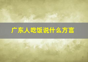 广东人吃饭说什么方言