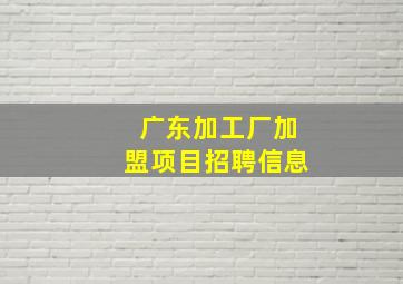 广东加工厂加盟项目招聘信息