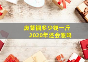 废紫铜多少钱一斤2020年还会涨吗