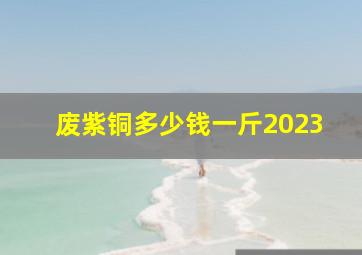 废紫铜多少钱一斤2023