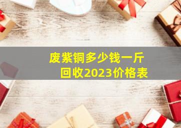 废紫铜多少钱一斤回收2023价格表