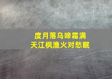 度月落乌啼霜满天江枫渔火对愁眠