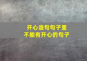 开心造句句子里不能有开心的句子