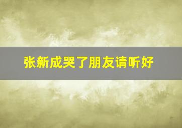 张新成哭了朋友请听好