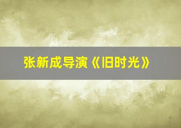 张新成导演《旧时光》