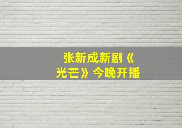 张新成新剧《光芒》今晚开播