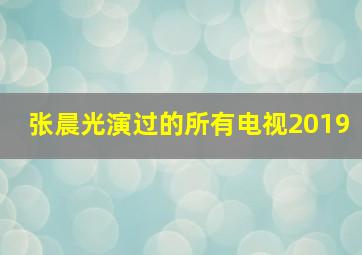 张晨光演过的所有电视2019