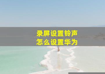 录屏设置铃声怎么设置华为