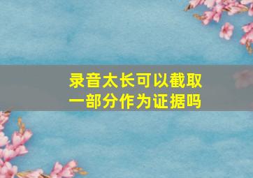 录音太长可以截取一部分作为证据吗