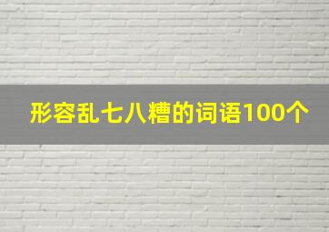 形容乱七八糟的词语100个