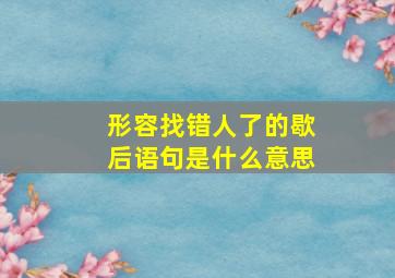 形容找错人了的歇后语句是什么意思