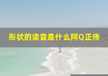 形状的读音是什么阿Q正传