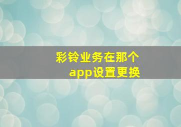 彩铃业务在那个app设置更换