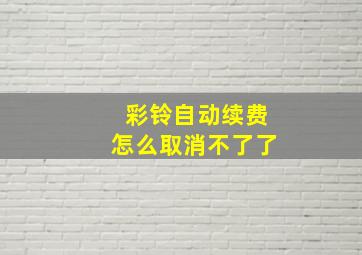 彩铃自动续费怎么取消不了了