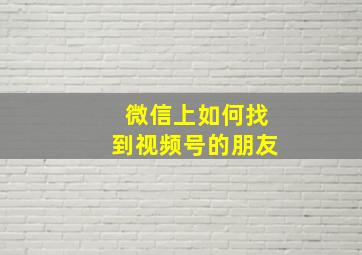 微信上如何找到视频号的朋友