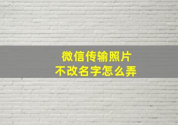 微信传输照片不改名字怎么弄