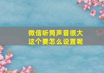 微信听筒声音很大这个要怎么设置呢