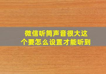 微信听筒声音很大这个要怎么设置才能听到