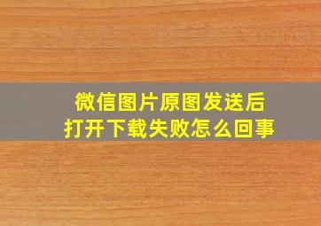 微信图片原图发送后打开下载失败怎么回事