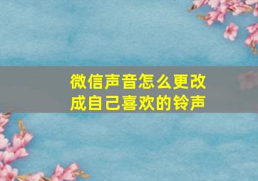 微信声音怎么更改成自己喜欢的铃声