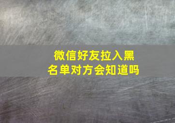 微信好友拉入黑名单对方会知道吗