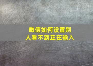 微信如何设置别人看不到正在输入