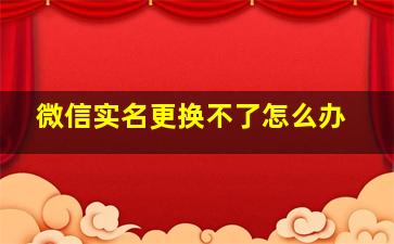 微信实名更换不了怎么办