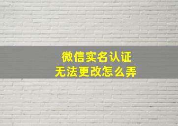 微信实名认证无法更改怎么弄