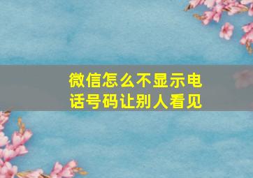 微信怎么不显示电话号码让别人看见