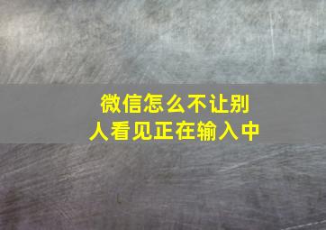 微信怎么不让别人看见正在输入中