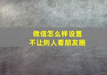 微信怎么样设置不让别人看朋友圈