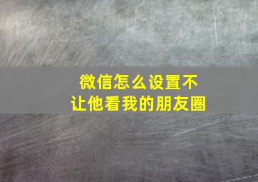 微信怎么设置不让他看我的朋友圈