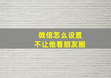 微信怎么设置不让他看朋友圈