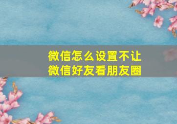 微信怎么设置不让微信好友看朋友圈