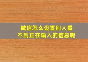 微信怎么设置别人看不到正在输入的信息呢