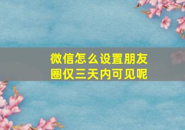 微信怎么设置朋友圈仅三天内可见呢