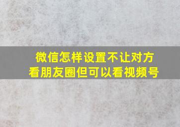 微信怎样设置不让对方看朋友圈但可以看视频号