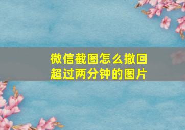 微信截图怎么撤回超过两分钟的图片