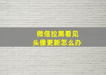 微信拉黑看见头像更新怎么办