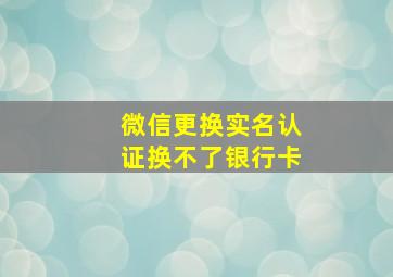 微信更换实名认证换不了银行卡