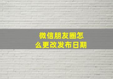 微信朋友圈怎么更改发布日期