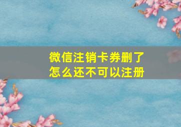 微信注销卡券删了怎么还不可以注册