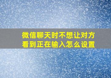 微信聊天时不想让对方看到正在输入怎么设置