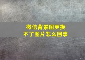 微信背景图更换不了图片怎么回事